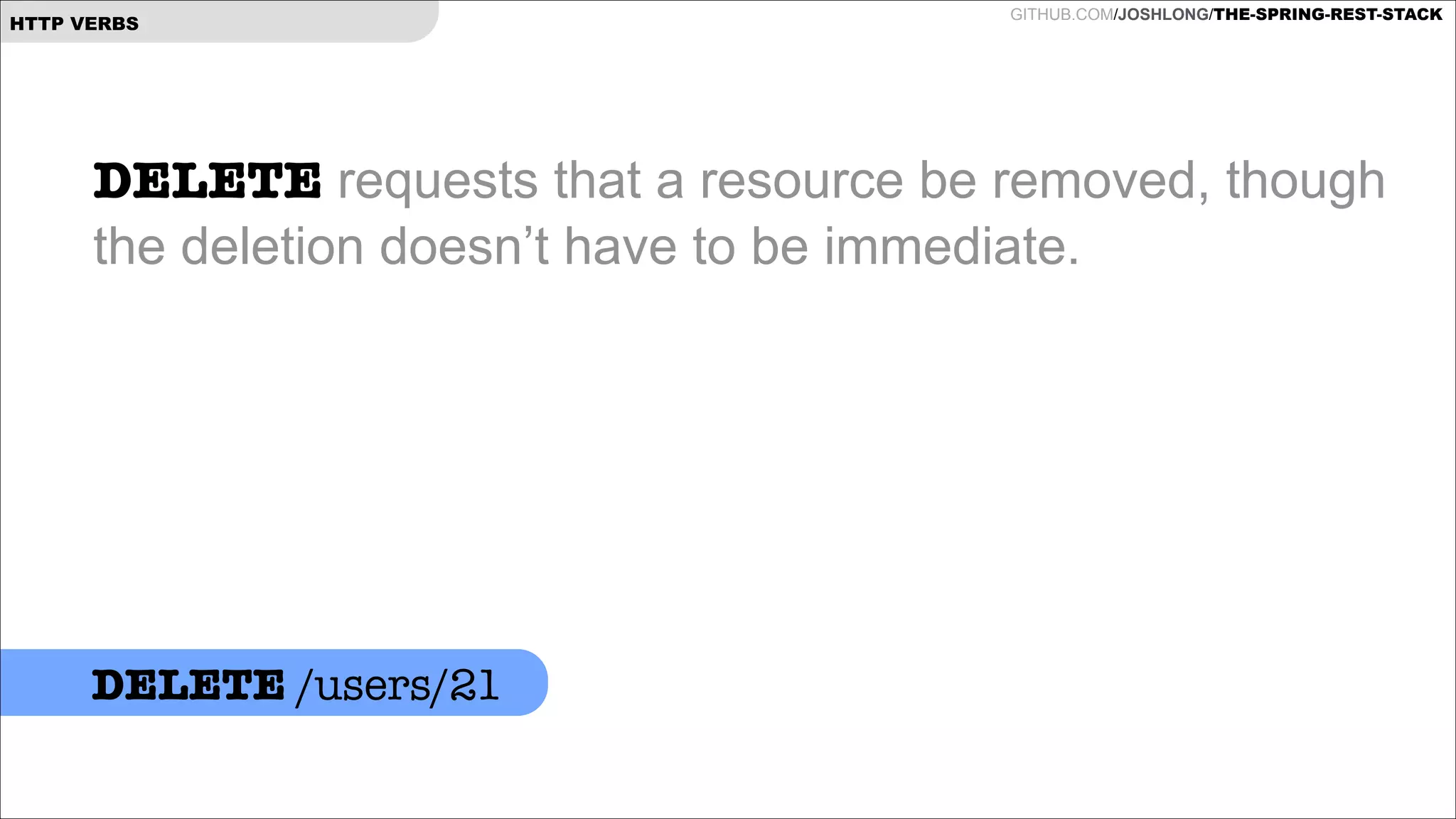 HTTP VERBS

GITHUB.COM/JOSHLONG/THE-SPRING-REST-STACK

DELETE requests that a resource be removed, though
the deletion doesn’t have to be immediate.

DELETE /users/21

 