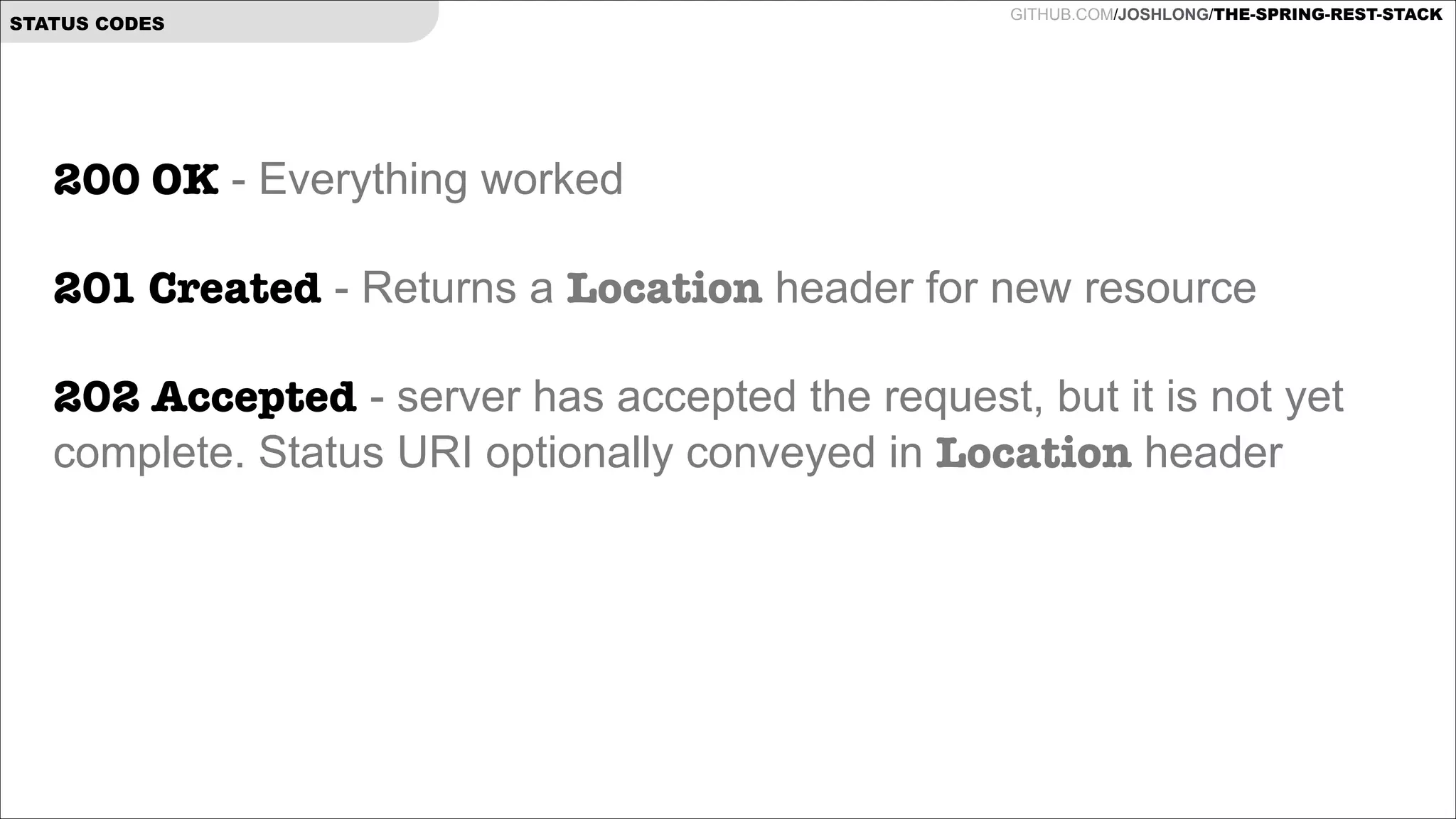 STATUS CODES

GITHUB.COM/JOSHLONG/THE-SPRING-REST-STACK

200 OK - Everything worked

!

201 Created - Returns a Location header for new resource

!

202 Accepted - server has accepted the request, but it is not yet
complete. Status URI optionally conveyed in Location header

 