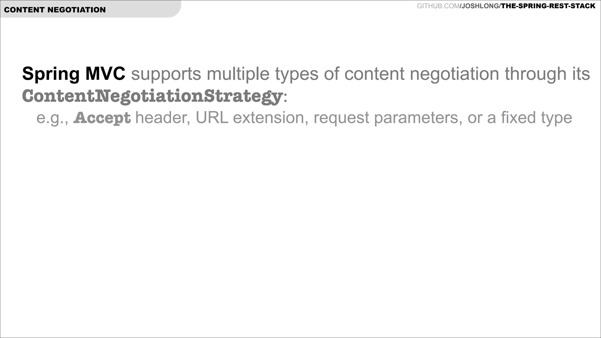 CONTENT NEGOTIATION

GITHUB.COM/JOSHLONG/THE-SPRING-REST-STACK

Spring MVC supports multiple types of content negotiation through its
ContentNegotiationStrategy:
e.g., Accept header, URL extension, request parameters, or a fixed type 

 