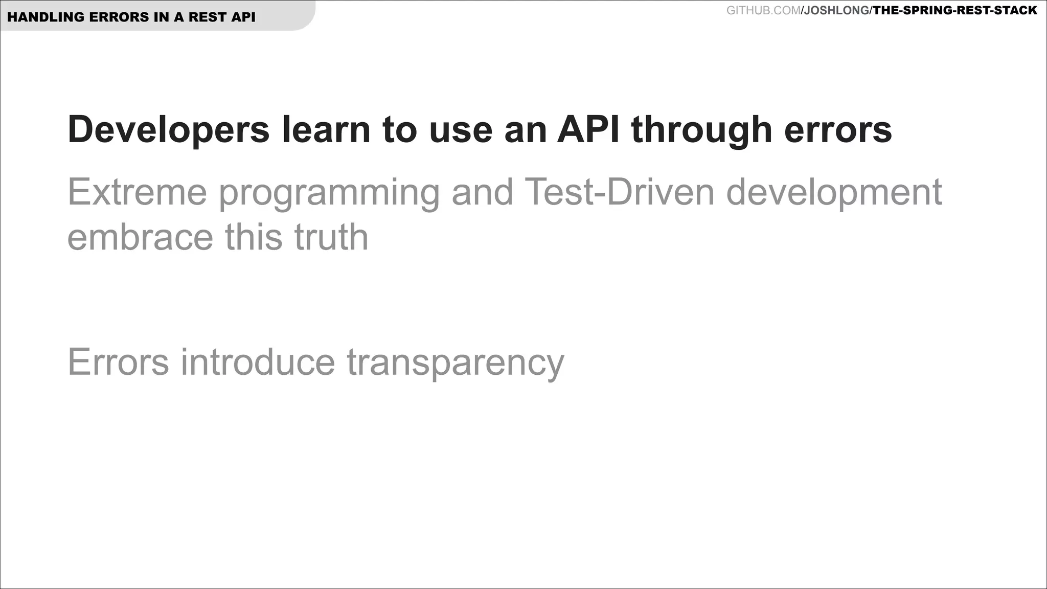 HANDLING ERRORS IN A REST API

GITHUB.COM/JOSHLONG/THE-SPRING-REST-STACK

Developers learn to use an API through errors
Extreme programming and Test-Driven development
embrace this truth
!

Errors introduce transparency

 