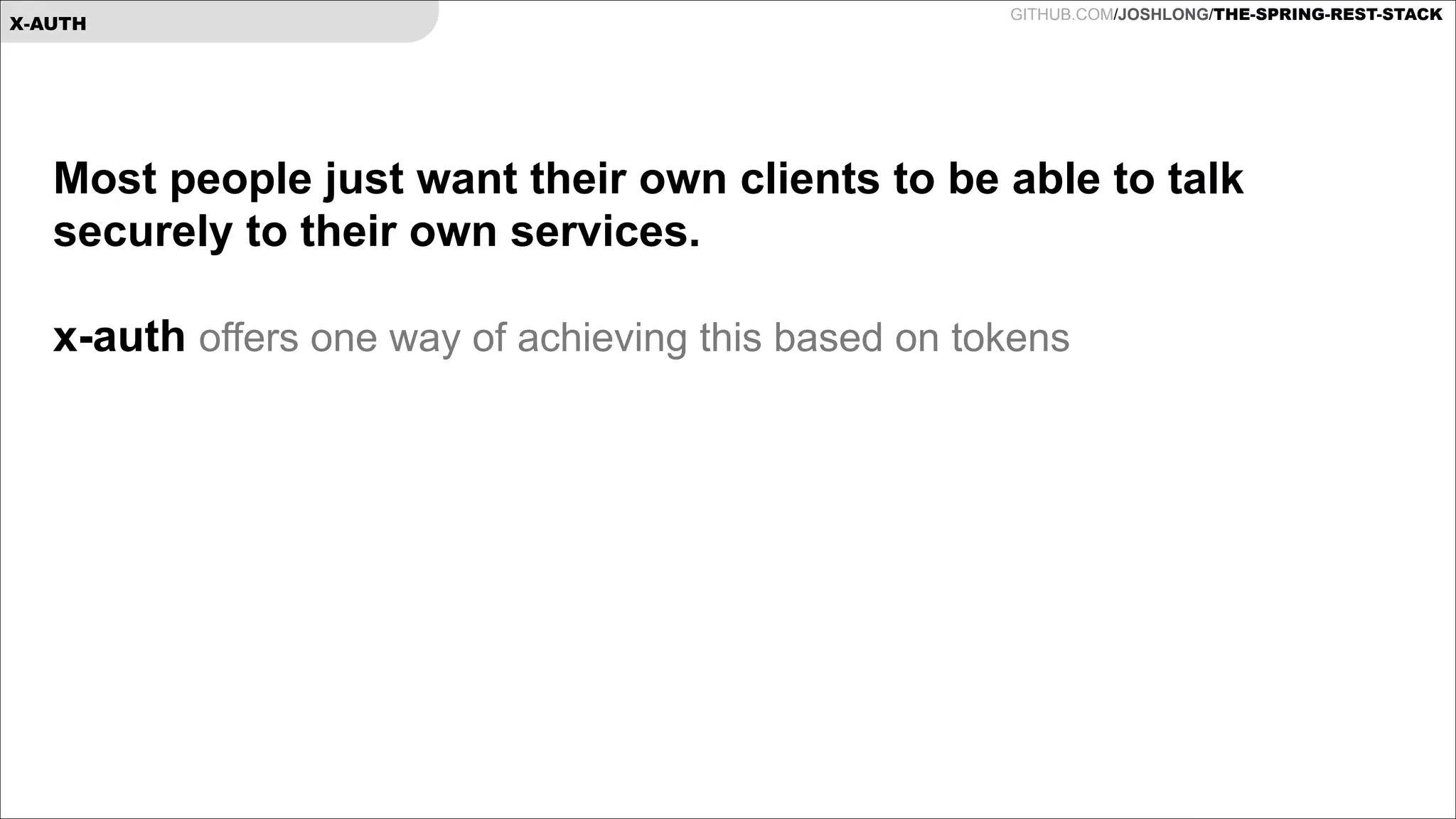 X-AUTH

GITHUB.COM/JOSHLONG/THE-SPRING-REST-STACK

Most people just want their own clients to be able to talk
securely to their own services.

!
x-auth offers one way of achieving this based on tokens

!
!

 