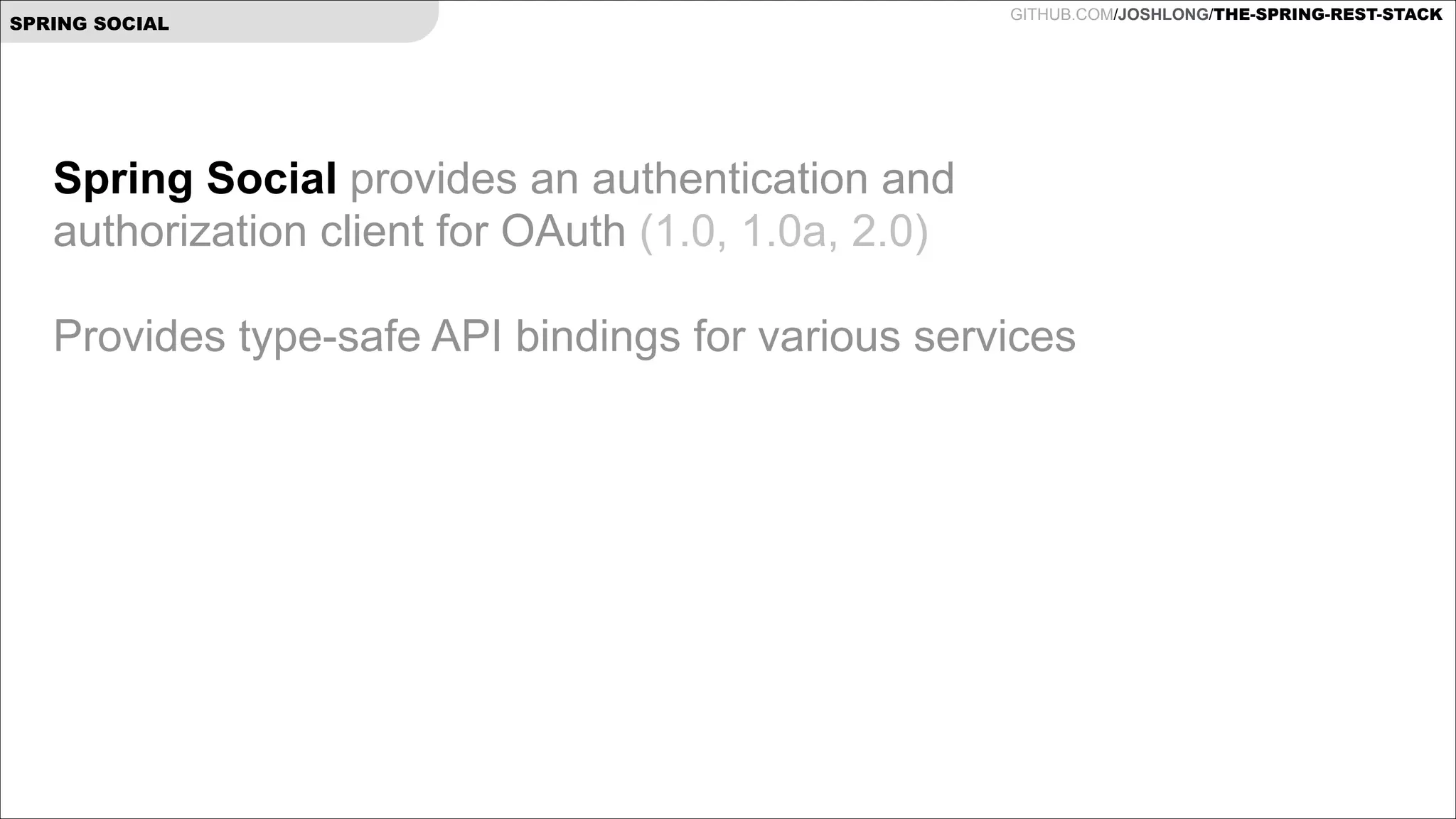 SPRING SOCIAL

GITHUB.COM/JOSHLONG/THE-SPRING-REST-STACK

Spring Social provides an authentication and  
authorization client for OAuth (1.0, 1.0a, 2.0)

!
Provides type-safe API bindings for various services

 