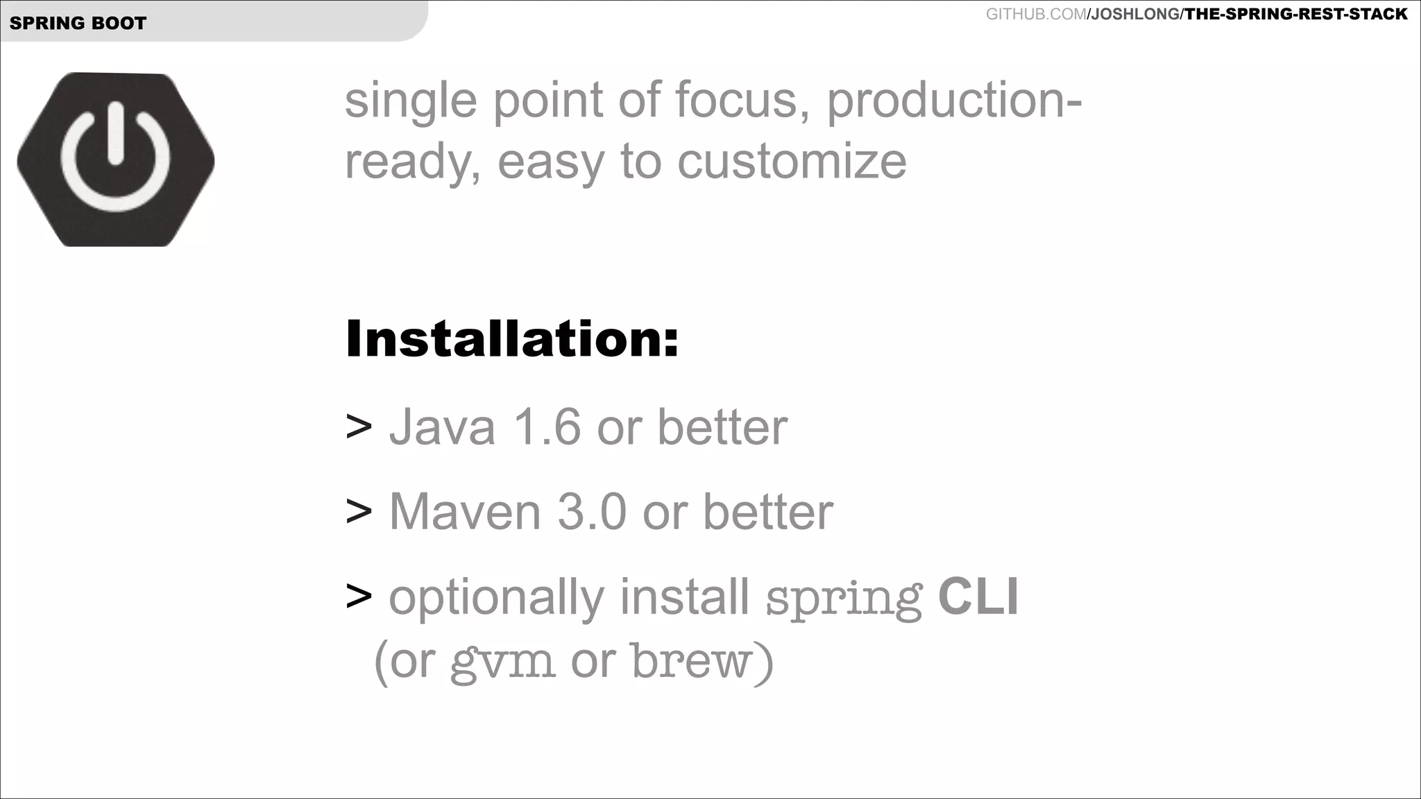 GITHUB.COM/JOSHLONG/THE-SPRING-REST-STACK

SPRING BOOT

single point of focus, productionready, easy to customize
!

Installation:
> Java 1.6 or better
> Maven 3.0 or better
> optionally install spring CLI  
(or gvm or brew)

 