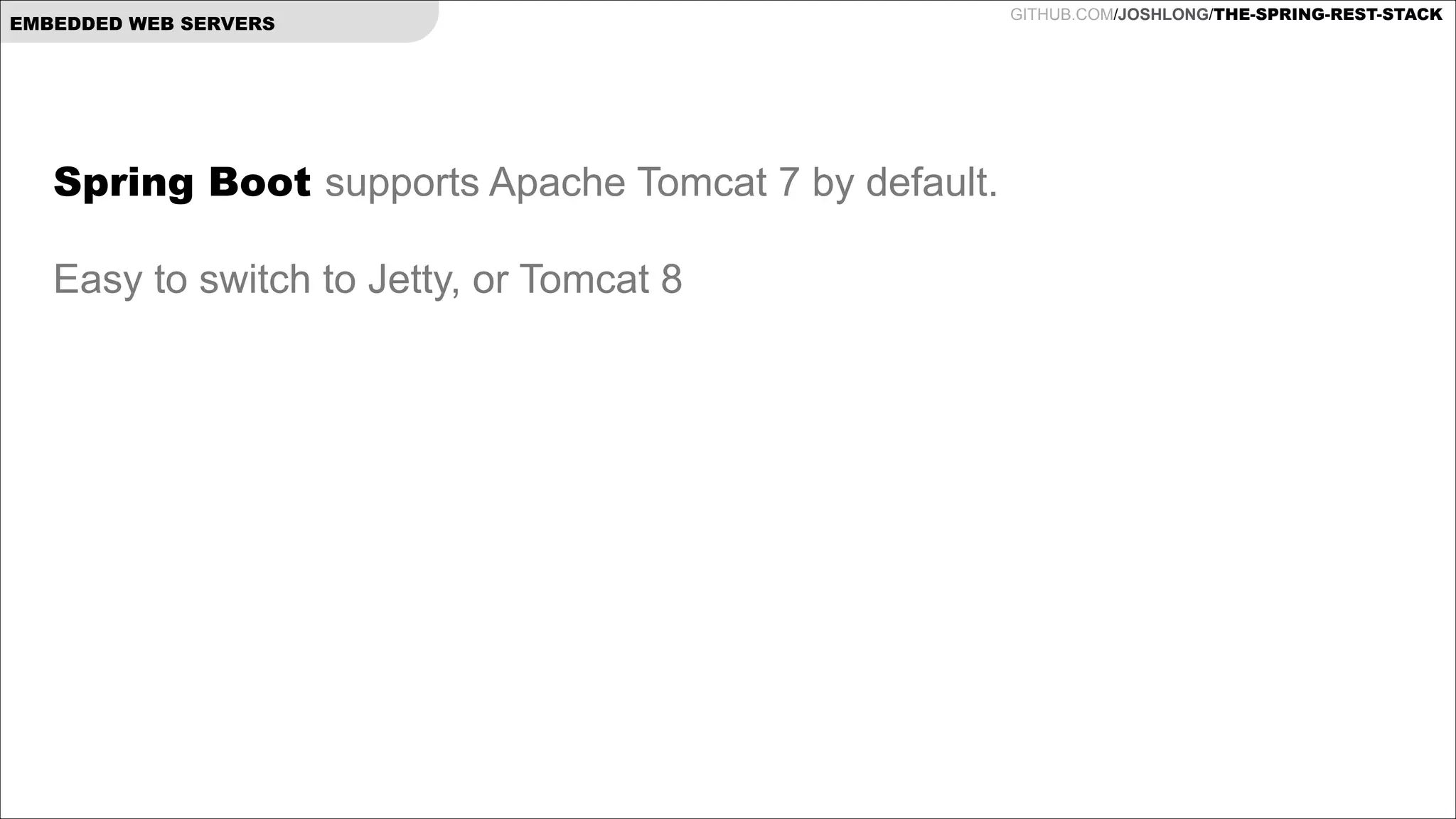 EMBEDDED WEB SERVERS

Spring Boot supports Apache Tomcat 7 by default.

!

Easy to switch to Jetty, or Tomcat 8

GITHUB.COM/JOSHLONG/THE-SPRING-REST-STACK

 
