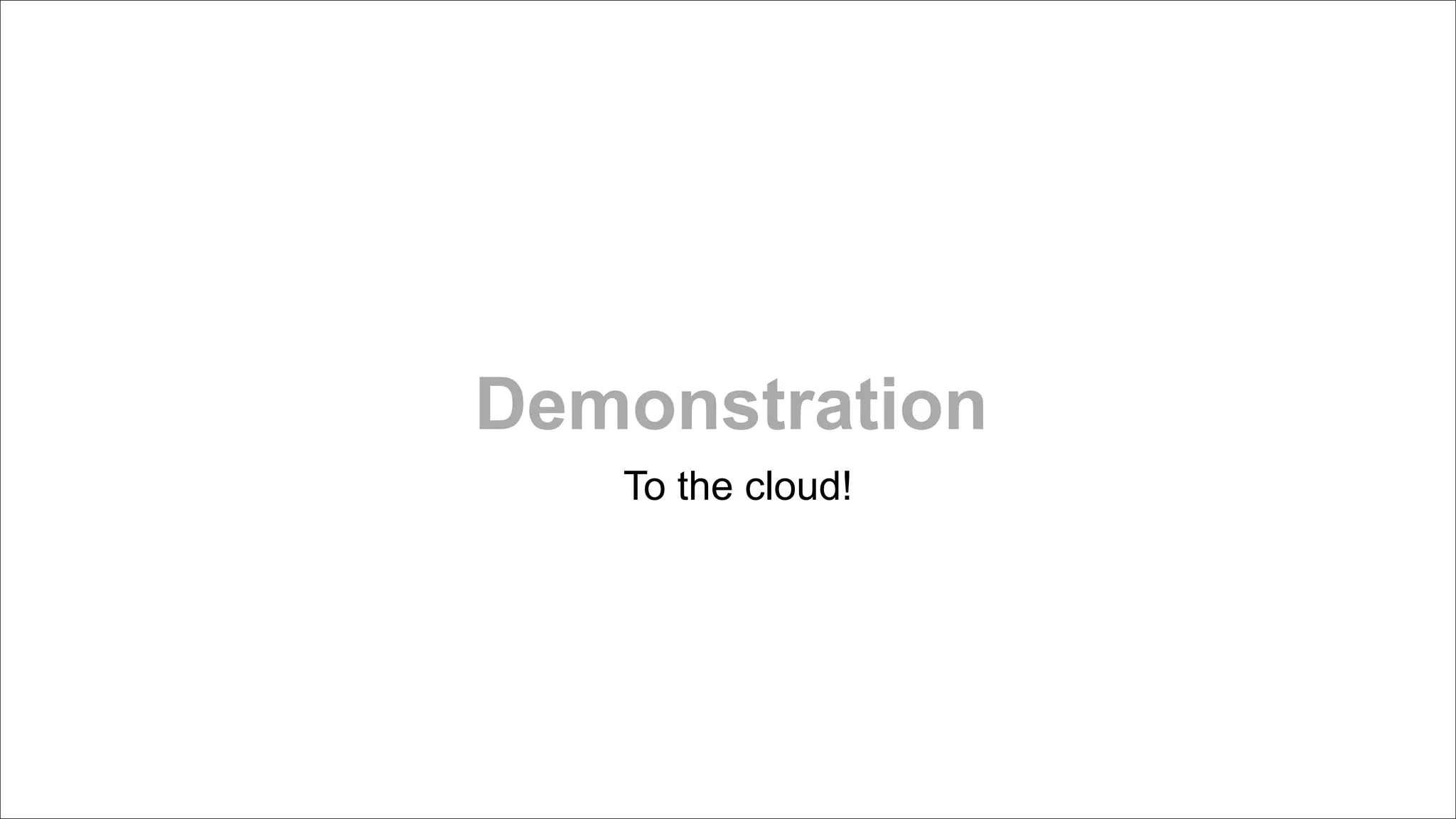 Demonstration
To the cloud!

 