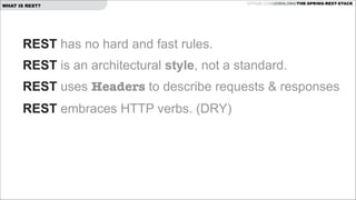 WHAT IS REST?

GITHUB.COM/JOSHLONG/THE-SPRING-REST-STACK

REST has no hard and fast rules.
REST is an architectural style, not a standard.
REST uses Headers to describe requests & responses
REST embraces HTTP verbs. (DRY)

 