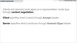 CONTENT NEGOTIATION

GITHUB.COM/JOSHLONG/THE-SPRING-REST-STACK

Clients and services must agree on a representation media type
through content negotiation.

!

Client specifies what it wants through Accept header
 
Server specifies what it produces through Content-Type header

!

 