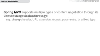 CONTENT NEGOTIATION

GITHUB.COM/JOSHLONG/THE-SPRING-REST-STACK

Spring MVC supports multiple types of content negotiation through its
ContentNegotiationStrategy:
e.g., Accept header, URL extension, request parameters, or a fixed type 

 