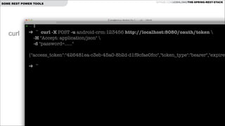 SOME REST POWER TOOLS

curl

GITHUB.COM/JOSHLONG/THE-SPRING-REST-STACK

➜ ~ curl -X POST -u android-crm:123456 http://localhost:8080/oauth/token  
-H "Accept: application/json"   
-d "password=......"

!
{"access_token":"426481ea-c3eb-45a0-8b2d-d1f9cfae0fcc","token_type":"bearer","expires
!
➜ ~

 
