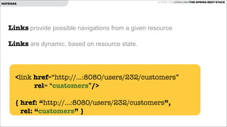 HATEOAS

GITHUB.COM/JOSHLONG/THE-SPRING-REST-STACK

Links provide possible navigations from a given resource

!

Links are dynamic, based on resource state.

!

<link href=“http://...:8080/users/232/customers”  
rel= “customers”/>

!
{ href: “http://...:8080/users/232/customers”,
rel: “customers” }

 
