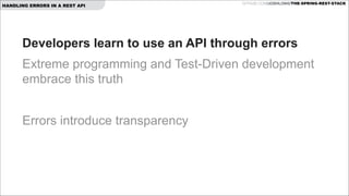 HANDLING ERRORS IN A REST API

GITHUB.COM/JOSHLONG/THE-SPRING-REST-STACK

Developers learn to use an API through errors
Extreme programming and Test-Driven development
embrace this truth
!

Errors introduce transparency

 