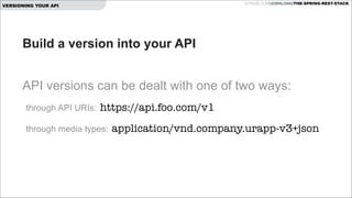 GITHUB.COM/JOSHLONG/THE-SPRING-REST-STACK

VERSIONING YOUR API

Build a version into your API
!

API versions can be dealt with one of two ways:
through API URIs:

https://api.foo.com/v1

through media types:

application/vnd.company.urapp-v3+json

 