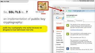 GITHUB.COM/JOSHLONG/THE-SPRING-REST-STACK

SSL AND TLS

So, SSL/TLS is...?

!

so trust!
wow

an implementation of public key
cryptography:

!
public key cryptography only works because we
!
all agree to trust well known root CAs
!

 