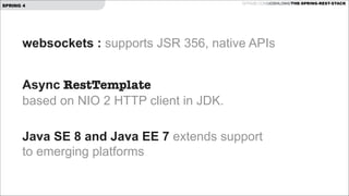 SPRING 4

GITHUB.COM/JOSHLONG/THE-SPRING-REST-STACK

websockets : supports JSR 356, native APIs
!

Async RestTemplate  
based on NIO 2 HTTP client in JDK. 
Java SE 8 and Java EE 7 extends support  
to emerging platforms

 