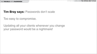 THE TROUBLE WITH PASSWORDS

Tim Bray says: Passwords don’t scale

!
Too easy to compromise.

!
Updating all your clients whenever you change
your password would be a nightmare!

!

GITHUB.COM/JOSHLONG/THE-SPRING-REST-STACK

 