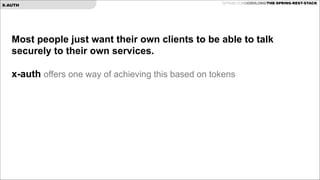 X-AUTH

GITHUB.COM/JOSHLONG/THE-SPRING-REST-STACK

Most people just want their own clients to be able to talk
securely to their own services.

!
x-auth offers one way of achieving this based on tokens

!
!

 