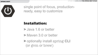GITHUB.COM/JOSHLONG/THE-SPRING-REST-STACK

SPRING BOOT

single point of focus, productionready, easy to customize
!

Installation:
> Java 1.6 or better
> Maven 3.0 or better
> optionally install spring CLI  
(or gvm or brew)

 