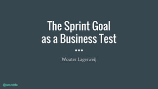 @wouterla
The Sprint Goal
as a Business Test
Wouter Lagerweij
 