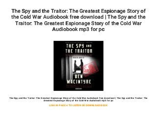 The Spy and the Traitor: The Greatest Espionage Story of
the Cold War Audiobook free download | The Spy and the
Traitor: The Greatest Espionage Story of the Cold War
Audiobook mp3 for pc
The Spy and the Traitor: The Greatest Espionage Story of the Cold War Audiobook free download | The Spy and the Traitor: The
Greatest Espionage Story of the Cold War Audiobook mp3 for pc
LINK IN PAGE 4 TO LISTEN OR DOWNLOAD BOOK
 