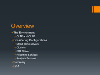 OverviewThe EnvironmentOLTP and OLAPConsidering ConfigurationsStand alone serversClustersSQL ServerReporting ServicesAnalysis ServicesSummaryQ&A
