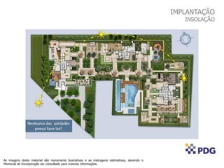 As imagens deste material são meramente ilustrativas e as metragens estimativas, devendo o
Memorial de Incorporação ser consultado para maiores informações.
IMPLANTAÇÃO
INSOLAÇÃO
 