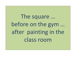 The square … before on the gym … after  painting in the class room 
