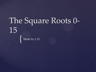 The Square Roots 0-
15
  {   Made by L.D.
 