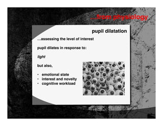 …from physiology

                                pupil dilatation
…assessing the level of interest

pupil dilates in response to:

light

but also,

• emotional state
• interest and novelty
• cognitive workload
 