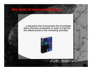 the field of neuromarketing…



      …a discipline that incorporates the knowledge
      about the brain processes in order to improve
      the effectiveness of the marketing activities
 