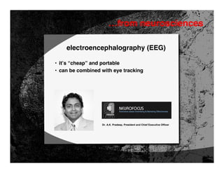 …from neurosciences

    electroencephalography (EEG)

• it’s “cheap” and portable
• can be combined with eye tracking




                  Dr. A.K. Pradeep, President and Chief Executive Officer
 