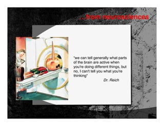 …from neurosciences




“we can tell generally what parts
of the brain are active when
you're doing different things, but
no, I can't tell you what you're
thinking"
                     Dr. Reich
 