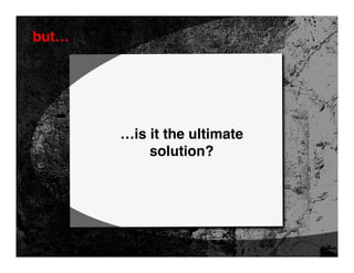 but…




       …is it the ultimate
           solution?
 