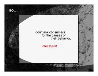 so…




      ...don’t ask consumers
             for the causes of
                    their behavior,

            infer them!
 