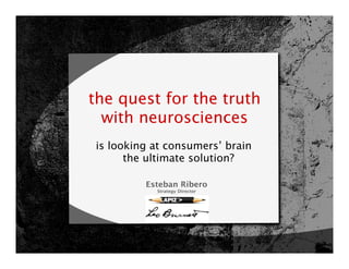 the quest for the truth
  with neurosciences
is looking at consumers’ brain 
      the ultimate solution?

         Esteban Ribero
            Strategy Director
                   
 