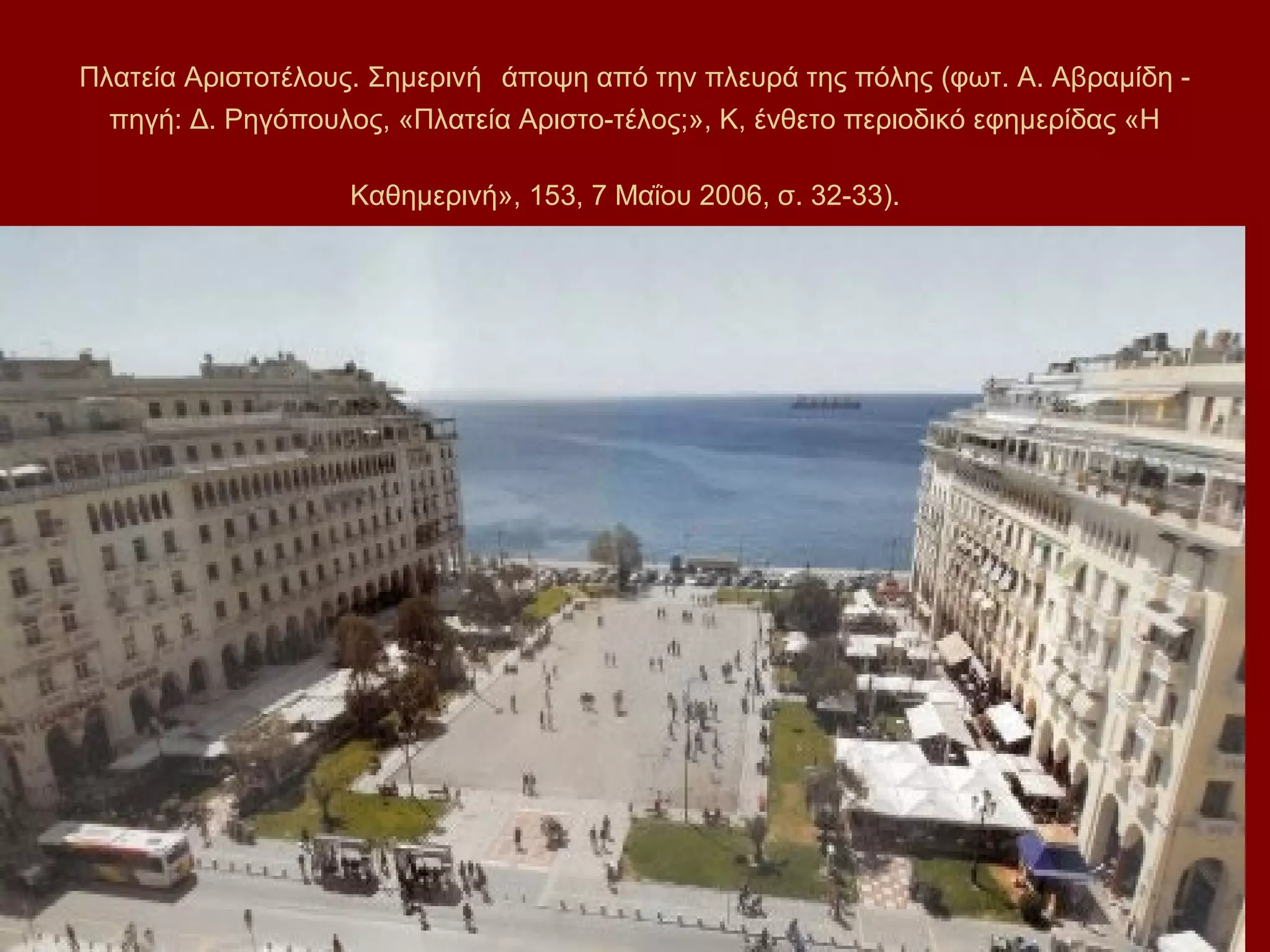 Πλατεία Αριστοτέλους. Σημερινή άποψη από την πλευρά της πόλης (φωτ. Α. Αβραμίδη πηγή: Δ. Ρηγόπουλος, «Πλατεία Αριστο-τέλος;», Κ, ένθετο περιοδικό εφημερίδας «Η
Καθημερινή», 153, 7 Μαΐου 2006, σ. 32-33).

 