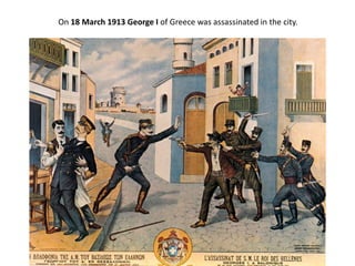 On 18 March 1913 George I of Greece was assassinated in the city.
 