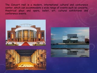 The Concert Hall is a modern, international cultural and conference
center, which can accommodate a wide range of events such as concerts,
theatrical plays and opera, ballet, art, cultural exhibitions and
conference events.
 