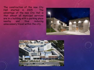 The construction of the new City
Hall started in 2005 . The
advantage of the new City Hall is
that almost all municipal services
are in a building with a parking place
nearby and thus reducing
unnecessary travel within the city.
 