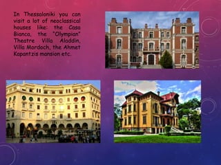 In Thessaloniki you can
visit a lot of neoclassical
houses like: the Casa
Bianca, the “Olympian”
Theatre Villa Aladdin,
Villa Mordoch, the Ahmet
Kapantzis mansion etc.
 