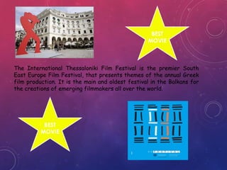The International Thessaloniki Film Festival is the premier South
East Europe Film Festival, that presents themes of the annual Greek
film production. It is the main and oldest festival in the Balkans for
the creations of emerging filmmakers all over the world.
BEST
MOVIE
BEST
MOVIE
 