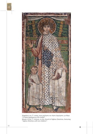 12
Ψηφιδωτό του 7ου
αιώνα, στην εκκλησία του Αγίου Δημητρίου, με θέμα
“Ο Άγιος Δημήτριος με δύο παιδιά”.
Mosaic of the 7th
century, in the church of Aghios Dimitrios, featuring
“Aghios Dimitrios with two children”.
 