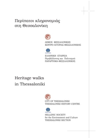 Περίπατοι κληρονομιάς
στη Θεσσαλονίκη
	 ΔΗΜΟΣ ΘΕΣΣΑΛΟΝΙΚΗΣ
	 ΚΕΝΤΡΟ ΙΣΤΟΡΙΑΣ ΘΕΣΣΑΛΟΝΙΚΗΣ
	
	 ΕΛΛΗΝΙΚΗ ΕΤΑΙΡΕΙΑ
	 Περιβάλλοντος και Πολιτισμού
	 ΠΑΡΑΡΤΗΜΑ ΘΕΣΣΑΛΟΝΙΚΗΣ
Heritage walks
in Thessaloniki
	 CITY OF THESSALONIKI
	 THESSALONIKI HISTORY CENTRE
	
	
	 HELLENIC SOCIETY
	 for the Environment and Culture
	 THESSALONIKI SECTION
 