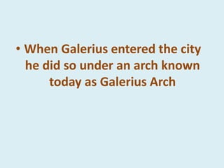 • When Galerius entered the city
he did so under an arch known
today as Galerius Arch
 