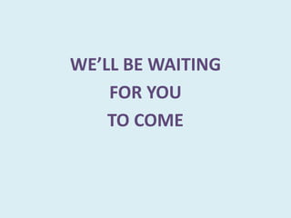 WE’LL BE WAITING
FOR YOU
TO COME
 