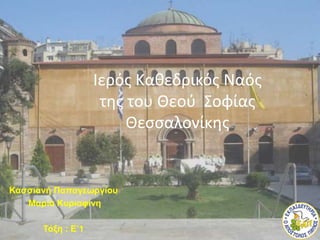 Ιερός Καθεδρικός Ναός
της του Θεού Σοφίας
Θεσσαλονίκης
Κασσιανή Παπαγεωργίου
Μαρία Κυριαφίνη
Τάξη : Ε’1
 