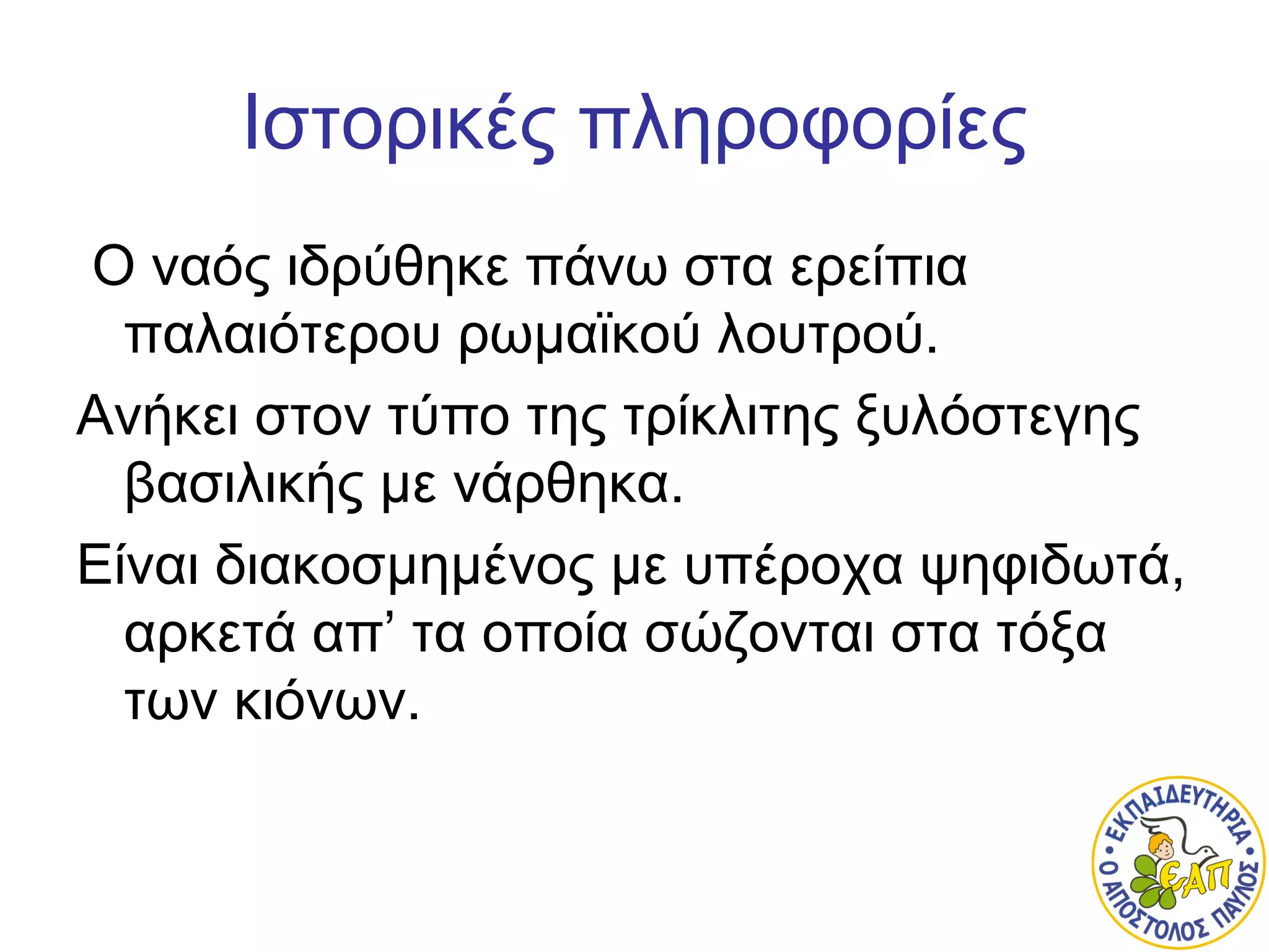Ιστορικές πληροφορίες
Ο ναός ιδρύθηκε πάνω στα ερείπια
παλαιότερου ρωμαϊκού λουτρού.
Ανήκει στον τύπο της τρίκλιτης ξυλόστεγης
βασιλικής με νάρθηκα.
Είναι διακοσμημένος με υπέροχα ψηφιδωτά,
αρκετά απ’ τα οποία σώζονται στα τόξα
των κιόνων.
 