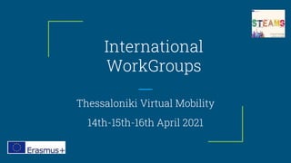 International
WorkGroups
Thessaloniki Virtual Mobility
14th-15th-16th April 2021
 