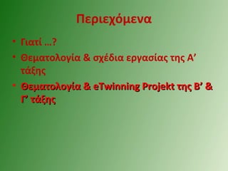 Περιεχόμενα
• Γιατί …?
• Θεματολογία & σχέδια εργασίας της Α’
τάξης
• Θεματολογία &Θεματολογία & eTwinning ProjekteTwinning Projekt της Β’ &της Β’ &
Γ’ τάξηςΓ’ τάξης
 