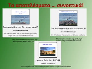 Τα αποτελέσματα … συνοπτικά!
http://simplebooklet.com/publish.php?
wpKey=ZfpQvTAyKZbehoVXh2vzTS
http://simplebooklet.com/publish.php?
wpKey=de4gswyoR917tXBKeOwmYQ
http://simplebooklet.com/publish.php?wpKey=v2GfSayxIUqbRbkaSB66B4
 