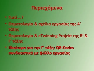 Περιεχόμενα
• Γιατί …?
• Θεματολογία & σχέδια εργασίας της Α’
τάξης
• Θεματολογία & eTwinning Projekt της Β’ &
Γ’ τάξης
• Ιδιαίτερα για την Γ’ τάξη:Ιδιαίτερα για την Γ’ τάξη: QR-CodesQR-Codes
συνδυαστικά με φύλλο εργασίαςσυνδυαστικά με φύλλο εργασίας
 
